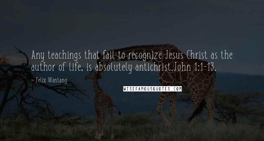 Felix Wantang Quotes: Any teachings that fail to recognize Jesus Christ as the author of life, is absolutely antichrist.John 1:1-13.