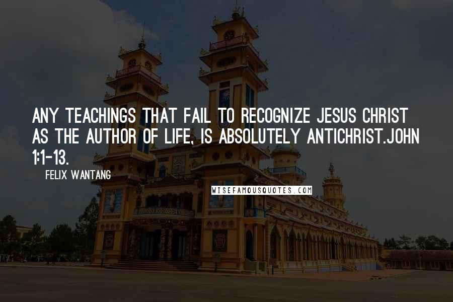 Felix Wantang Quotes: Any teachings that fail to recognize Jesus Christ as the author of life, is absolutely antichrist.John 1:1-13.