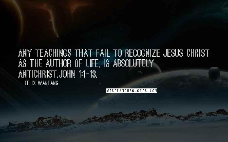 Felix Wantang Quotes: Any teachings that fail to recognize Jesus Christ as the author of life, is absolutely antichrist.John 1:1-13.