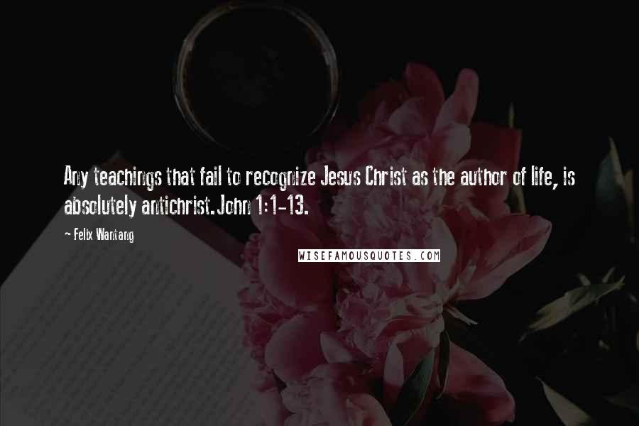 Felix Wantang Quotes: Any teachings that fail to recognize Jesus Christ as the author of life, is absolutely antichrist.John 1:1-13.