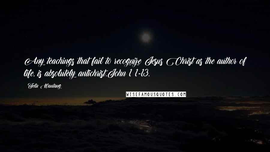 Felix Wantang Quotes: Any teachings that fail to recognize Jesus Christ as the author of life, is absolutely antichrist.John 1:1-13.