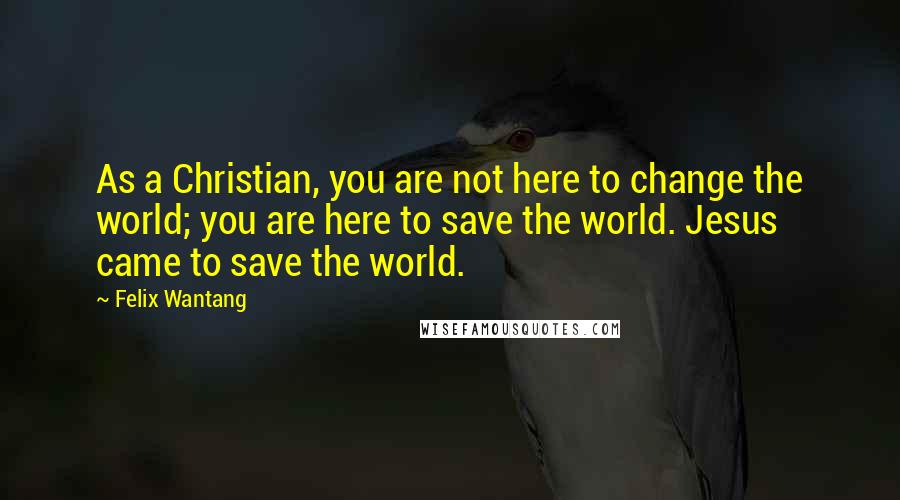 Felix Wantang Quotes: As a Christian, you are not here to change the world; you are here to save the world. Jesus came to save the world.
