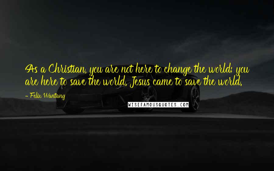 Felix Wantang Quotes: As a Christian, you are not here to change the world; you are here to save the world. Jesus came to save the world.