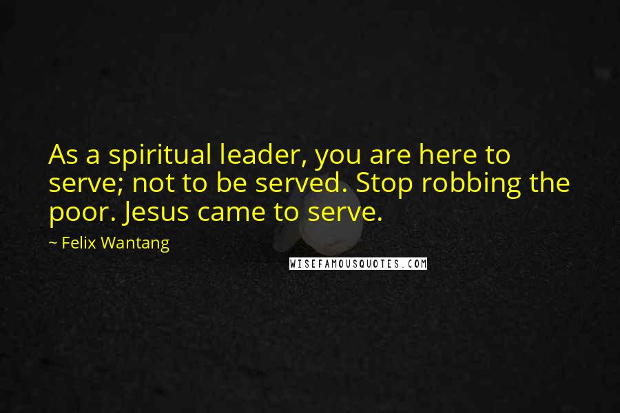 Felix Wantang Quotes: As a spiritual leader, you are here to serve; not to be served. Stop robbing the poor. Jesus came to serve.