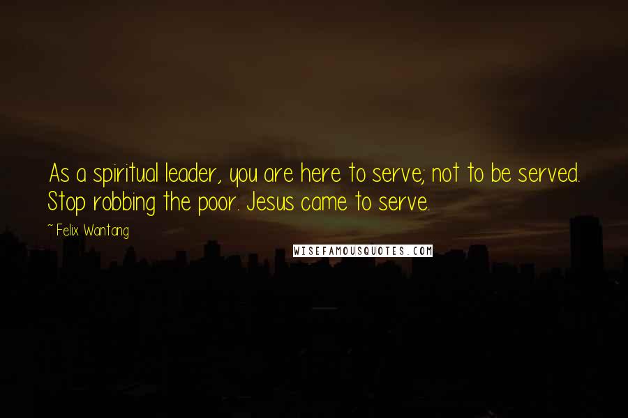 Felix Wantang Quotes: As a spiritual leader, you are here to serve; not to be served. Stop robbing the poor. Jesus came to serve.
