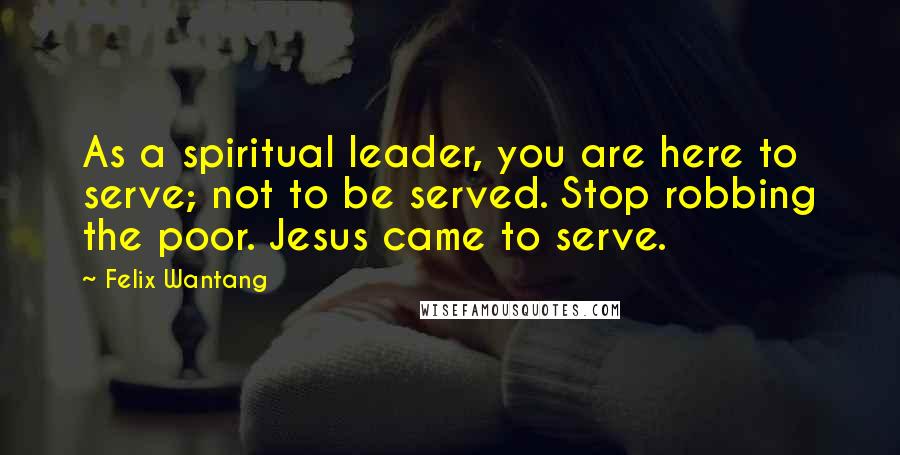 Felix Wantang Quotes: As a spiritual leader, you are here to serve; not to be served. Stop robbing the poor. Jesus came to serve.