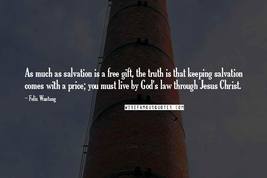 Felix Wantang Quotes: As much as salvation is a free gift, the truth is that keeping salvation comes with a price; you must live by God's law through Jesus Christ.