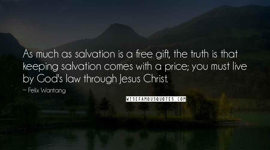 Felix Wantang Quotes: As much as salvation is a free gift, the truth is that keeping salvation comes with a price; you must live by God's law through Jesus Christ.