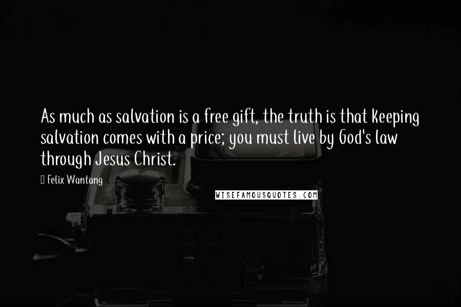 Felix Wantang Quotes: As much as salvation is a free gift, the truth is that keeping salvation comes with a price; you must live by God's law through Jesus Christ.