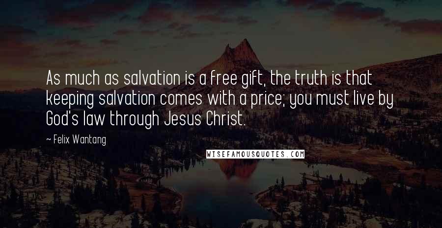 Felix Wantang Quotes: As much as salvation is a free gift, the truth is that keeping salvation comes with a price; you must live by God's law through Jesus Christ.