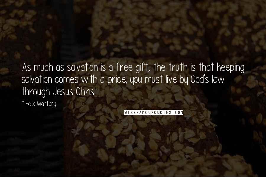Felix Wantang Quotes: As much as salvation is a free gift, the truth is that keeping salvation comes with a price; you must live by God's law through Jesus Christ.