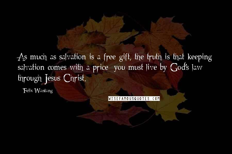 Felix Wantang Quotes: As much as salvation is a free gift, the truth is that keeping salvation comes with a price; you must live by God's law through Jesus Christ.