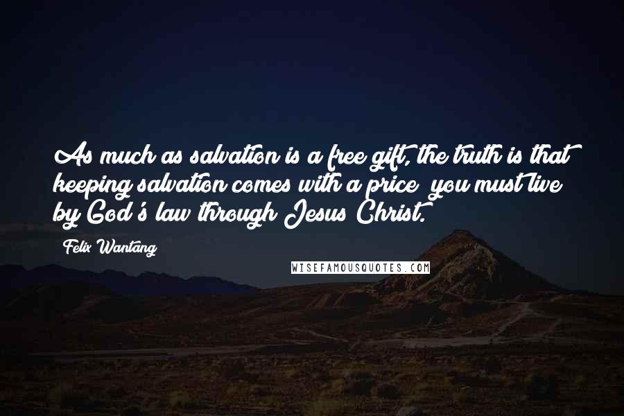 Felix Wantang Quotes: As much as salvation is a free gift, the truth is that keeping salvation comes with a price; you must live by God's law through Jesus Christ.