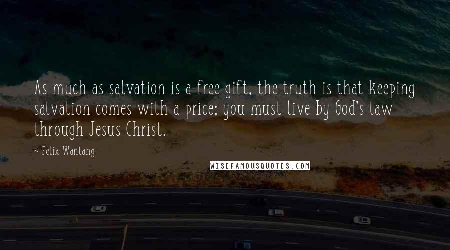 Felix Wantang Quotes: As much as salvation is a free gift, the truth is that keeping salvation comes with a price; you must live by God's law through Jesus Christ.