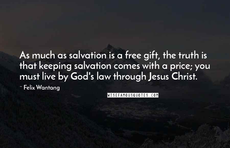 Felix Wantang Quotes: As much as salvation is a free gift, the truth is that keeping salvation comes with a price; you must live by God's law through Jesus Christ.