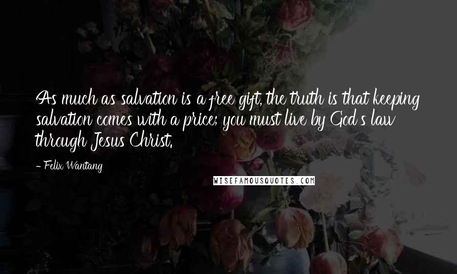 Felix Wantang Quotes: As much as salvation is a free gift, the truth is that keeping salvation comes with a price; you must live by God's law through Jesus Christ.