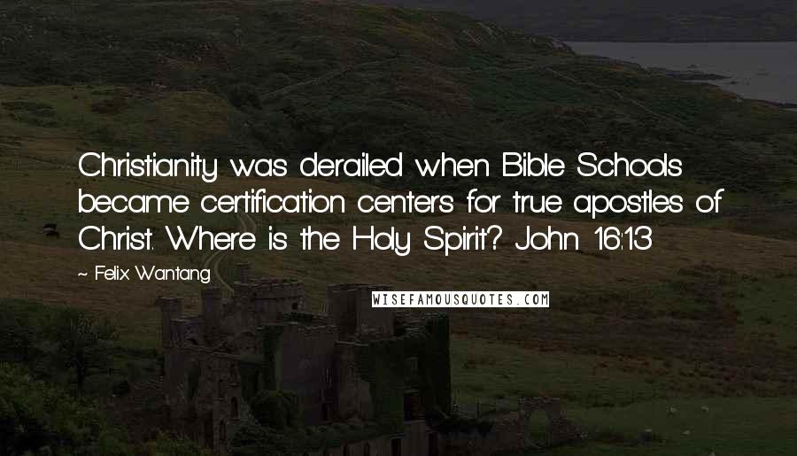 Felix Wantang Quotes: Christianity was derailed when Bible Schools became certification centers for true apostles of Christ. Where is the Holy Spirit? John 16:13