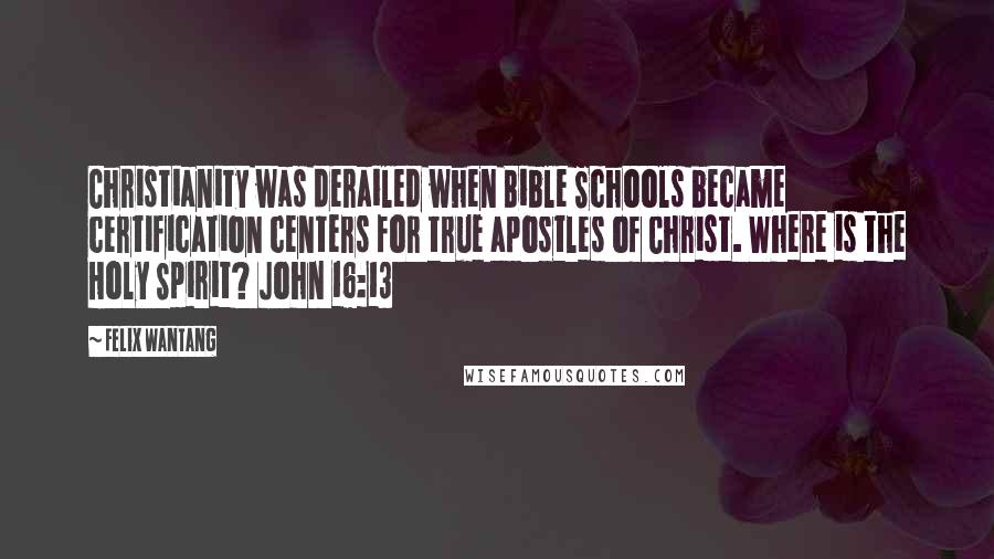 Felix Wantang Quotes: Christianity was derailed when Bible Schools became certification centers for true apostles of Christ. Where is the Holy Spirit? John 16:13