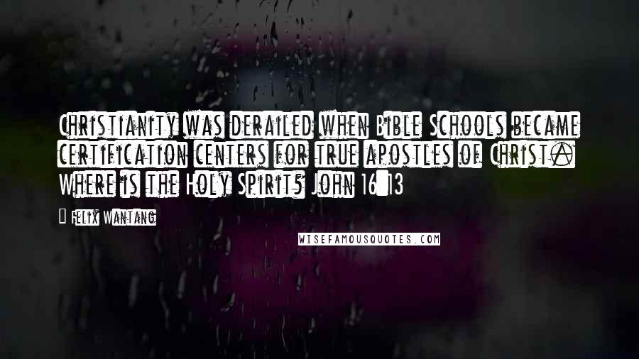 Felix Wantang Quotes: Christianity was derailed when Bible Schools became certification centers for true apostles of Christ. Where is the Holy Spirit? John 16:13