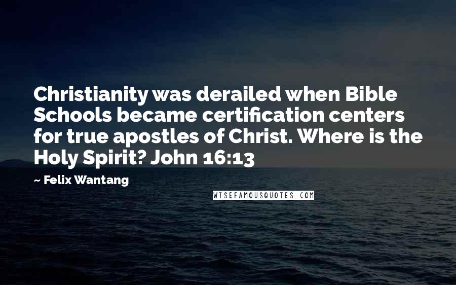 Felix Wantang Quotes: Christianity was derailed when Bible Schools became certification centers for true apostles of Christ. Where is the Holy Spirit? John 16:13