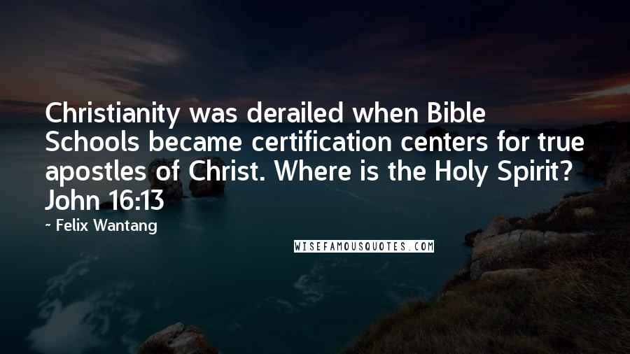 Felix Wantang Quotes: Christianity was derailed when Bible Schools became certification centers for true apostles of Christ. Where is the Holy Spirit? John 16:13