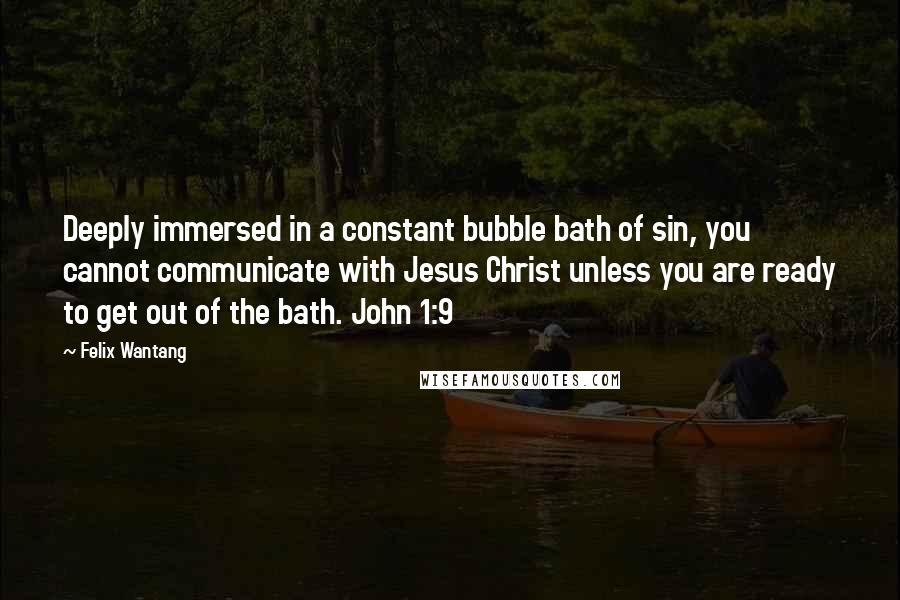 Felix Wantang Quotes: Deeply immersed in a constant bubble bath of sin, you cannot communicate with Jesus Christ unless you are ready to get out of the bath. John 1:9