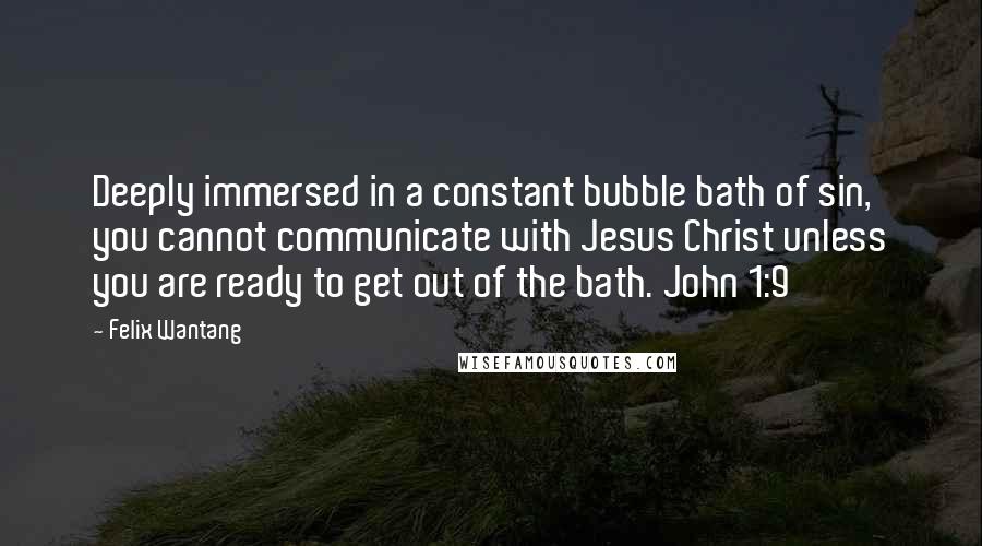 Felix Wantang Quotes: Deeply immersed in a constant bubble bath of sin, you cannot communicate with Jesus Christ unless you are ready to get out of the bath. John 1:9