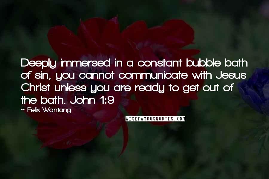 Felix Wantang Quotes: Deeply immersed in a constant bubble bath of sin, you cannot communicate with Jesus Christ unless you are ready to get out of the bath. John 1:9