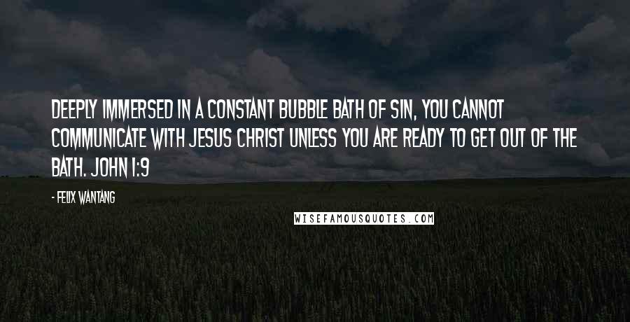 Felix Wantang Quotes: Deeply immersed in a constant bubble bath of sin, you cannot communicate with Jesus Christ unless you are ready to get out of the bath. John 1:9