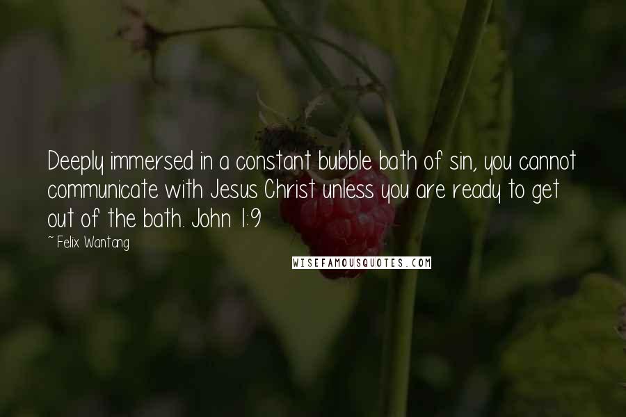 Felix Wantang Quotes: Deeply immersed in a constant bubble bath of sin, you cannot communicate with Jesus Christ unless you are ready to get out of the bath. John 1:9