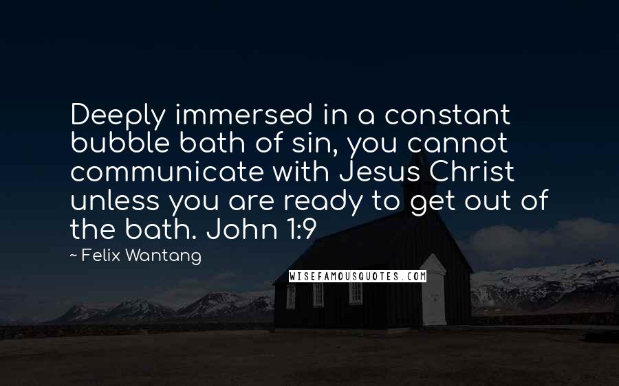 Felix Wantang Quotes: Deeply immersed in a constant bubble bath of sin, you cannot communicate with Jesus Christ unless you are ready to get out of the bath. John 1:9