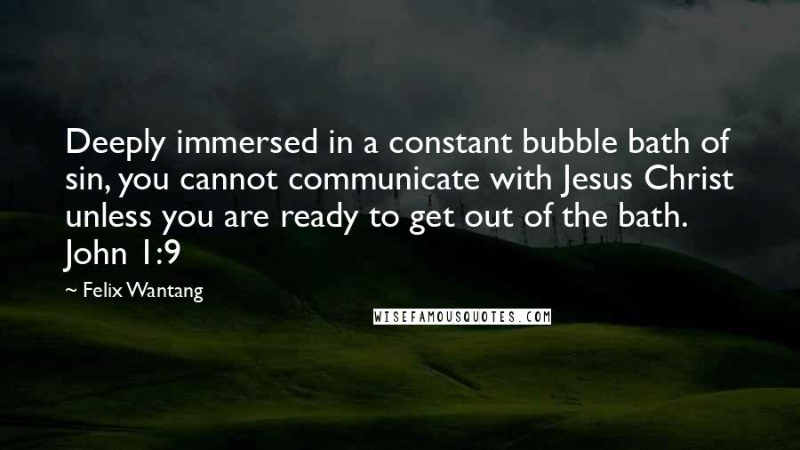 Felix Wantang Quotes: Deeply immersed in a constant bubble bath of sin, you cannot communicate with Jesus Christ unless you are ready to get out of the bath. John 1:9