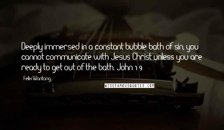 Felix Wantang Quotes: Deeply immersed in a constant bubble bath of sin, you cannot communicate with Jesus Christ unless you are ready to get out of the bath. John 1:9