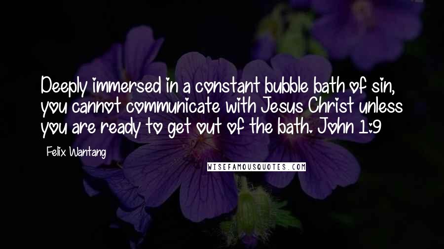 Felix Wantang Quotes: Deeply immersed in a constant bubble bath of sin, you cannot communicate with Jesus Christ unless you are ready to get out of the bath. John 1:9