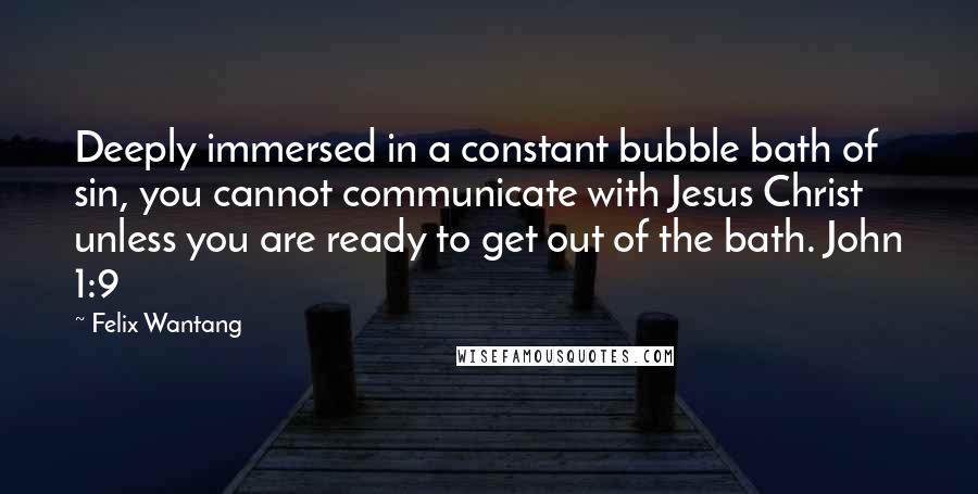 Felix Wantang Quotes: Deeply immersed in a constant bubble bath of sin, you cannot communicate with Jesus Christ unless you are ready to get out of the bath. John 1:9