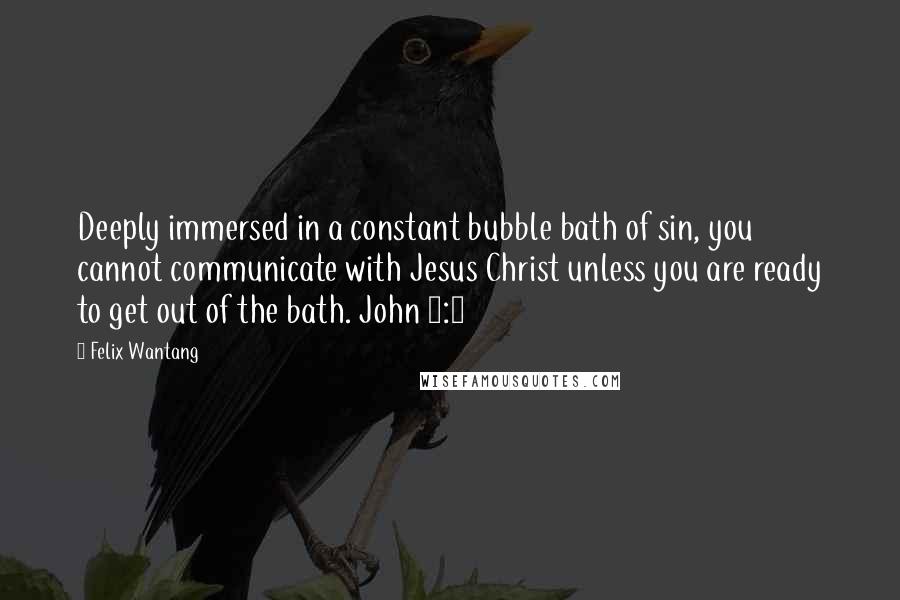 Felix Wantang Quotes: Deeply immersed in a constant bubble bath of sin, you cannot communicate with Jesus Christ unless you are ready to get out of the bath. John 1:9