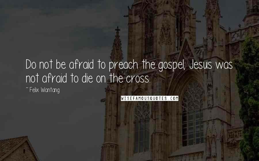 Felix Wantang Quotes: Do not be afraid to preach the gospel; Jesus was not afraid to die on the cross.