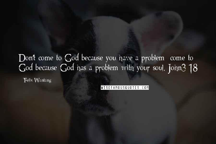 Felix Wantang Quotes: Don't come to God because you have a problem; come to God because God has a problem with your soul. John3:18