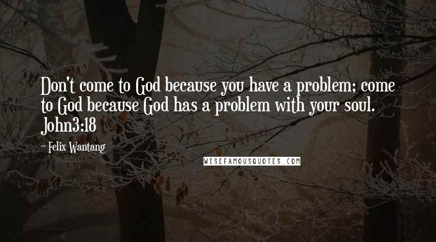 Felix Wantang Quotes: Don't come to God because you have a problem; come to God because God has a problem with your soul. John3:18