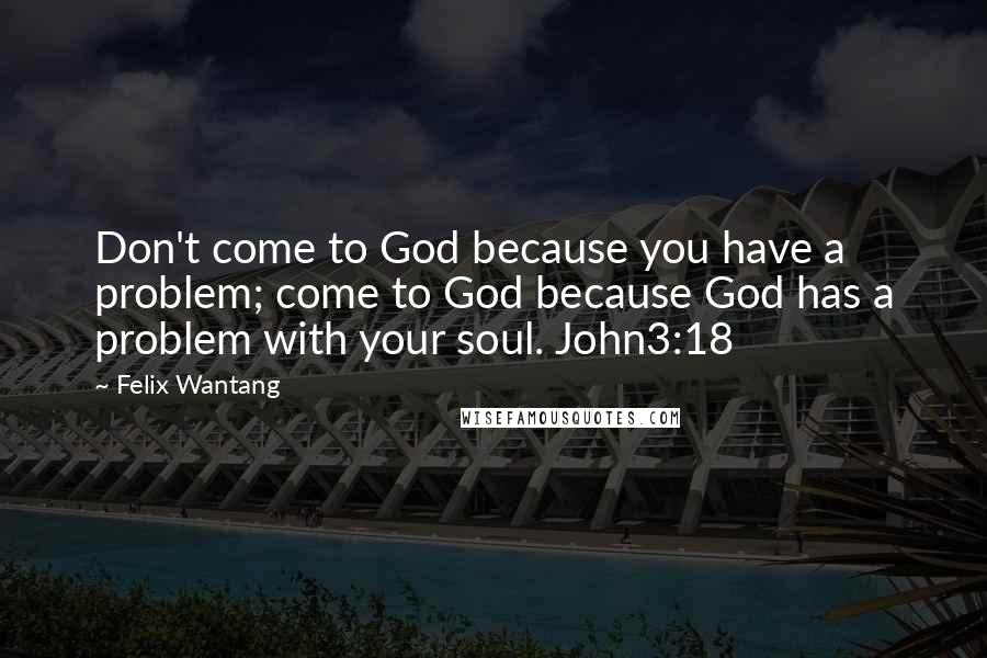 Felix Wantang Quotes: Don't come to God because you have a problem; come to God because God has a problem with your soul. John3:18