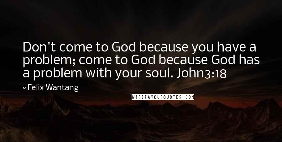 Felix Wantang Quotes: Don't come to God because you have a problem; come to God because God has a problem with your soul. John3:18