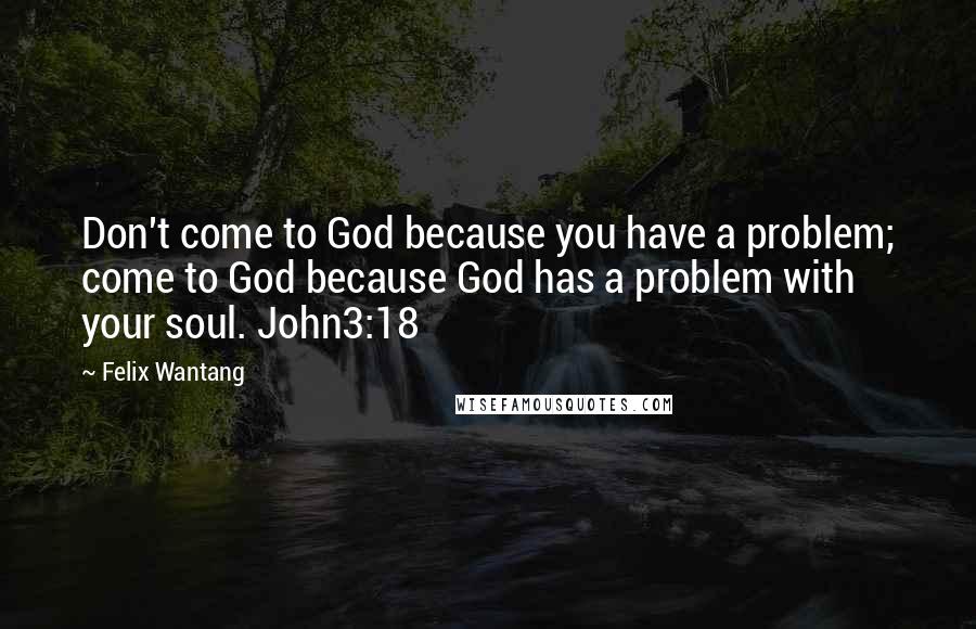 Felix Wantang Quotes: Don't come to God because you have a problem; come to God because God has a problem with your soul. John3:18