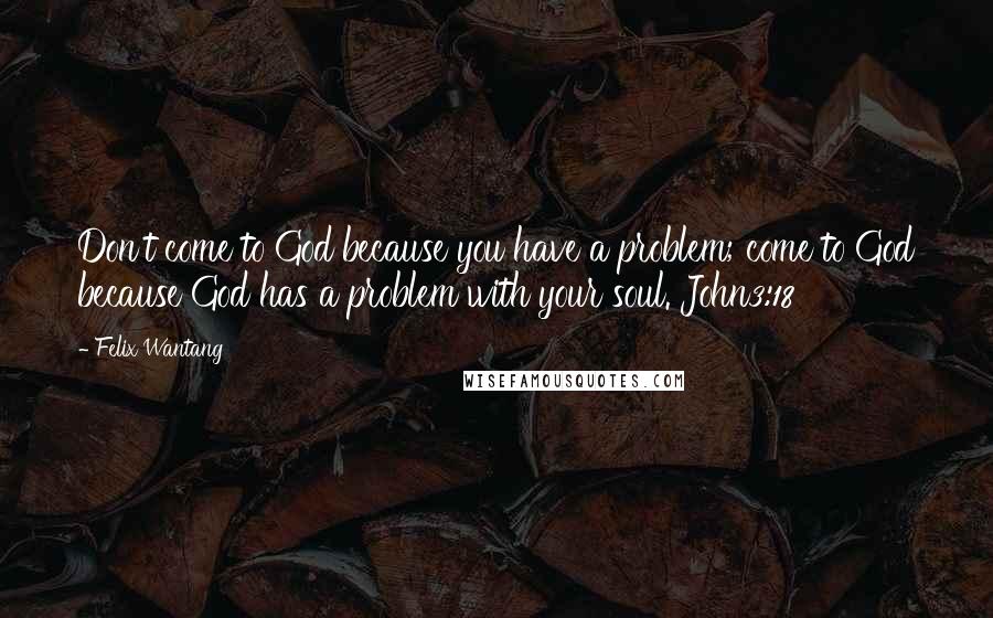 Felix Wantang Quotes: Don't come to God because you have a problem; come to God because God has a problem with your soul. John3:18