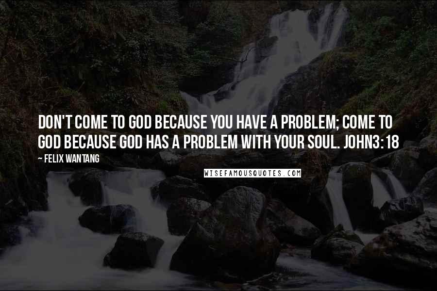 Felix Wantang Quotes: Don't come to God because you have a problem; come to God because God has a problem with your soul. John3:18