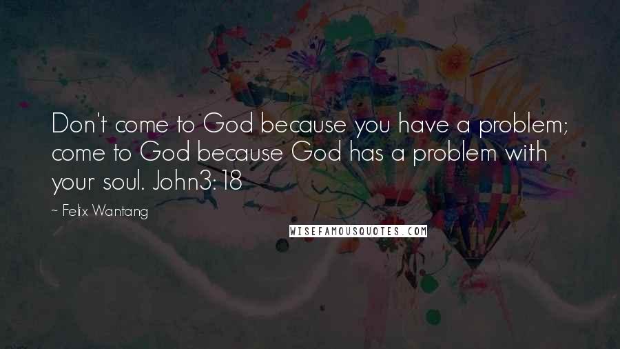 Felix Wantang Quotes: Don't come to God because you have a problem; come to God because God has a problem with your soul. John3:18