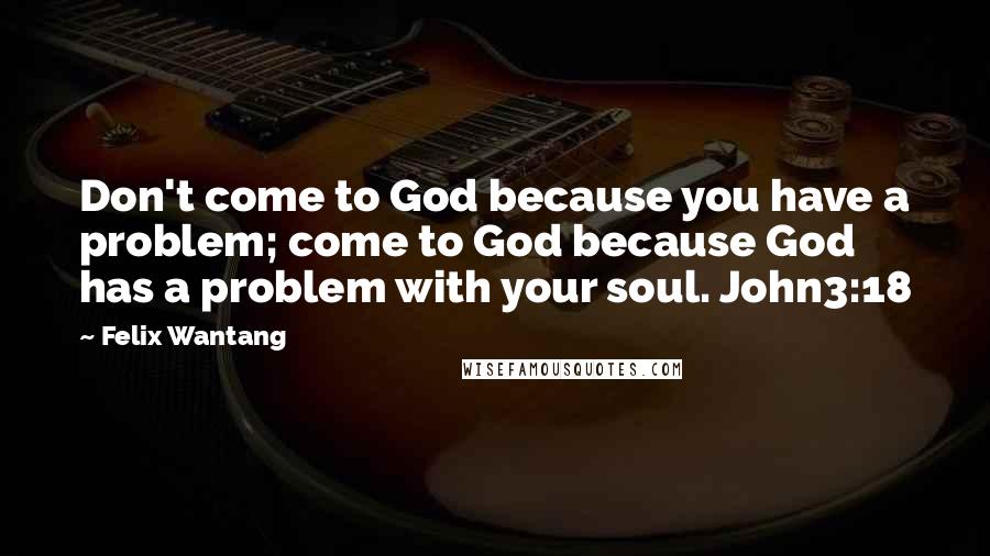 Felix Wantang Quotes: Don't come to God because you have a problem; come to God because God has a problem with your soul. John3:18