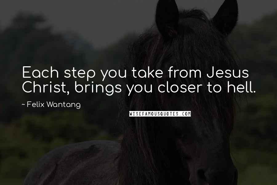 Felix Wantang Quotes: Each step you take from Jesus Christ, brings you closer to hell.