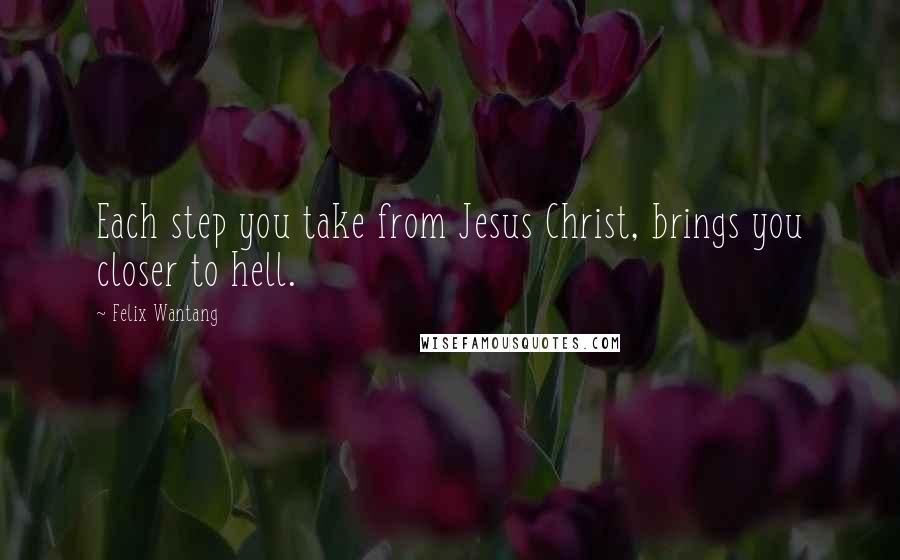 Felix Wantang Quotes: Each step you take from Jesus Christ, brings you closer to hell.