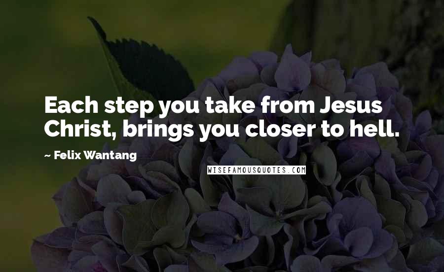 Felix Wantang Quotes: Each step you take from Jesus Christ, brings you closer to hell.