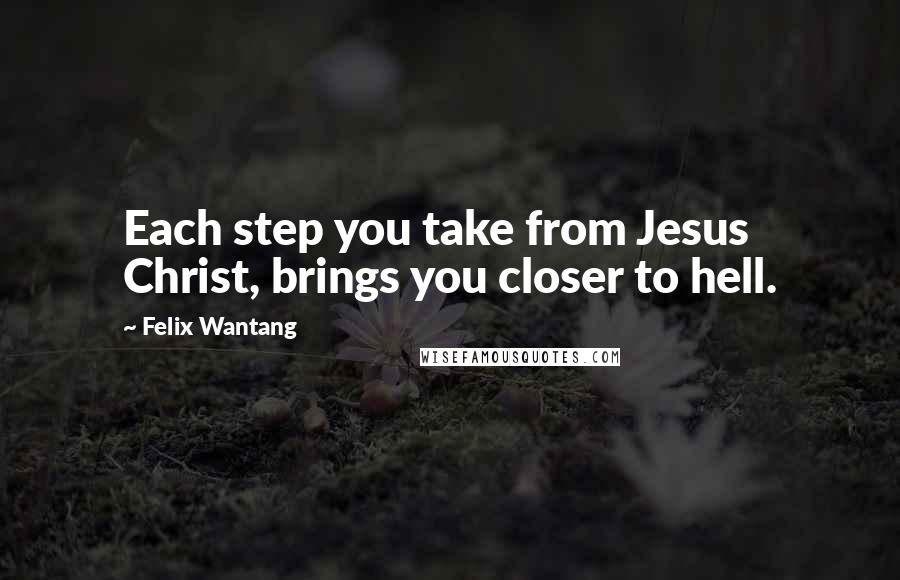 Felix Wantang Quotes: Each step you take from Jesus Christ, brings you closer to hell.